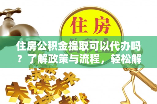 鼓楼住房公积金提取可以代办吗？了解政策与流程，轻松解决你的疑问