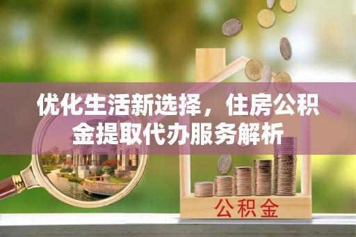 鼓楼优化生活新选择，住房公积金提取代办服务解析
