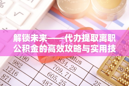 鼓楼解锁未来——代办提取离职公积金的高效攻略与实用技巧