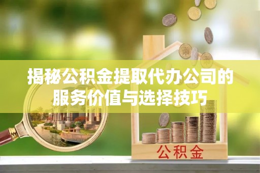 鼓楼揭秘公积金提取代办公司的服务价值与选择技巧