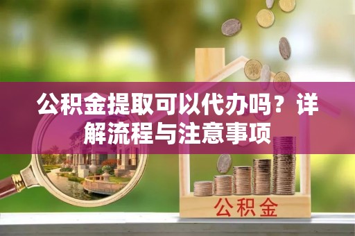鼓楼公积金提取可以代办吗？详解流程与注意事项