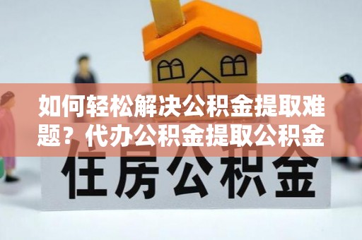 鼓楼如何轻松解决公积金提取难题？代办公积金提取公积金服务详解