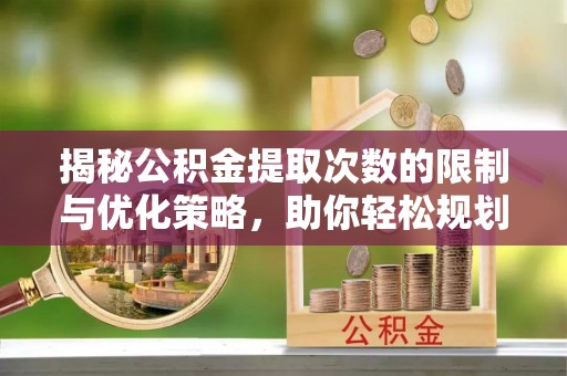 鼓楼揭秘公积金提取次数的限制与优化策略，助你轻松规划财务未来