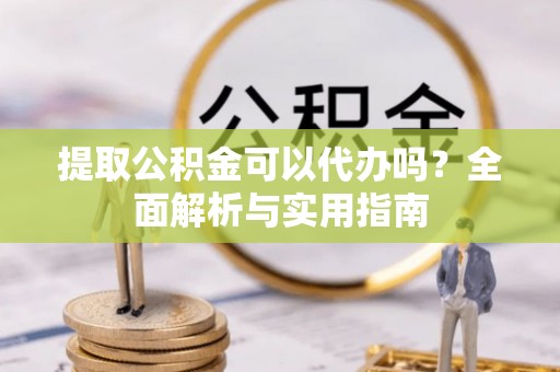 鼓楼提取公积金可以代办吗？全面解析与实用指南
