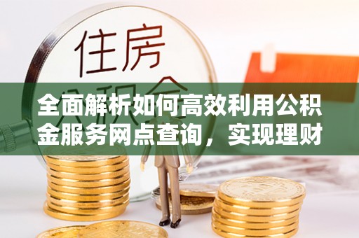 鼓楼全面解析如何高效利用公积金服务网点查询，实现理财与生活优化