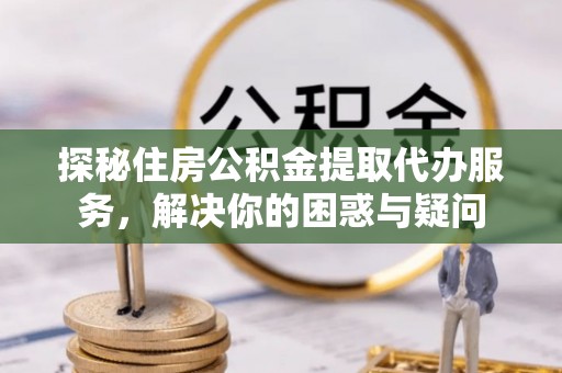 鼓楼探秘住房公积金提取代办服务，解决你的困惑与疑问