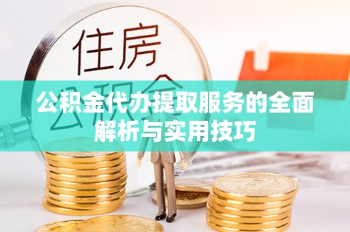 鼓楼公积金代办提取服务的全面解析与实用技巧