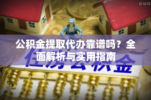 鼓楼公积金提取代办靠谱吗？全面解析与实用指南