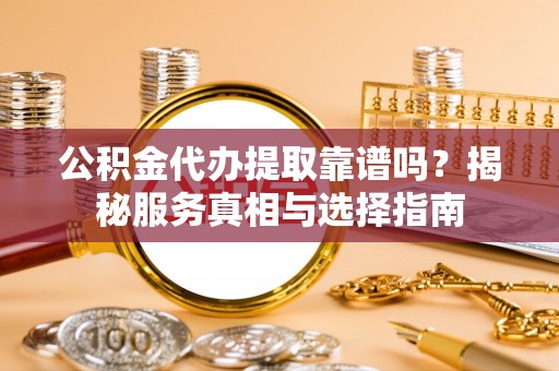 鼓楼公积金代办提取靠谱吗？揭秘服务真相与选择指南