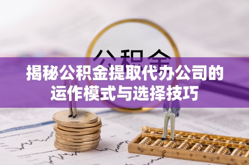 鼓楼揭秘公积金提取代办公司的运作模式与选择技巧