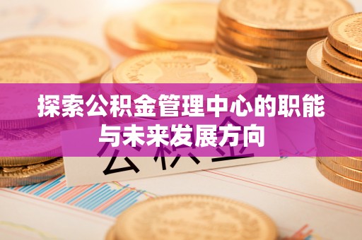 鼓楼探索公积金管理中心的职能与未来发展方向