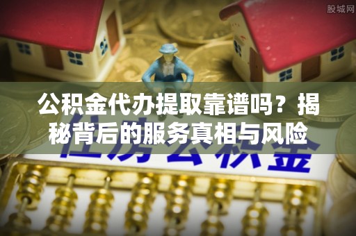 鼓楼公积金代办提取靠谱吗？揭秘背后的服务真相与风险