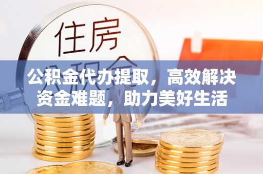 鼓楼公积金代办提取，高效解决资金难题，助力美好生活