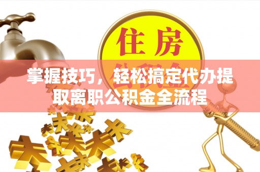 鼓楼掌握技巧，轻松搞定代办提取离职公积金全流程