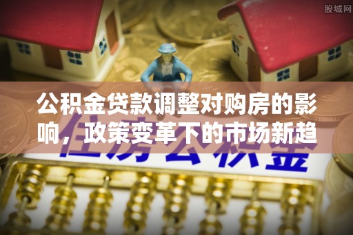 鼓楼公积金贷款调整对购房的影响，政策变革下的市场新趋势
