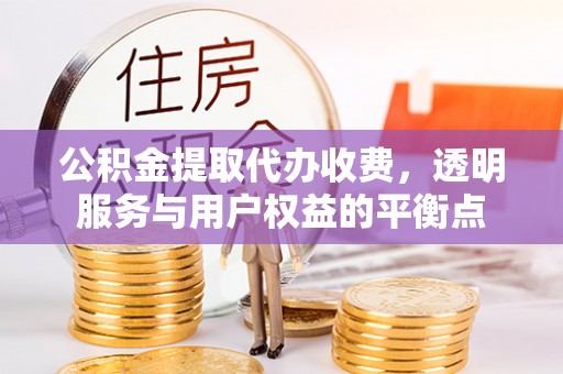 鼓楼公积金提取代办收费，透明服务与用户权益的平衡点
