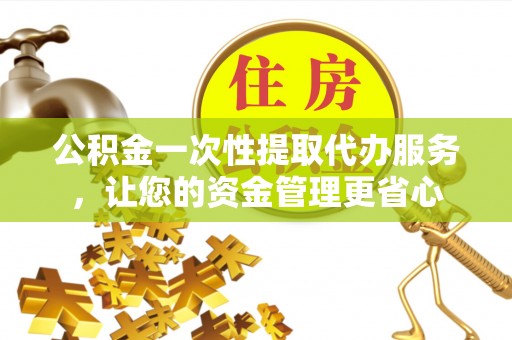 鼓楼公积金一次性提取代办服务，让您的资金管理更省心