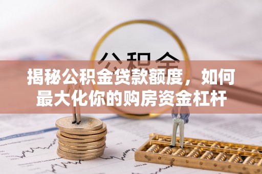 鼓楼揭秘公积金贷款额度，如何最大化你的购房资金杠杆