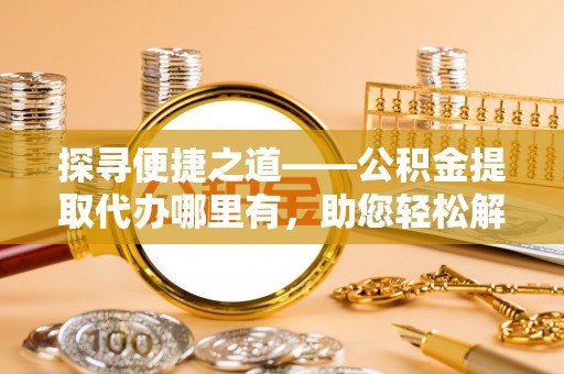 鼓楼探寻便捷之道——公积金提取代办哪里有，助您轻松解决资金难题