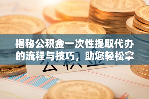鼓楼揭秘公积金一次性提取代办的流程与技巧，助您轻松拿钱！