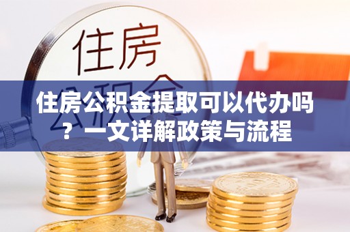 鼓楼住房公积金提取可以代办吗？一文详解政策与流程