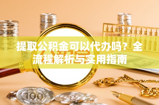 鼓楼提取公积金可以代办吗？全流程解析与实用指南