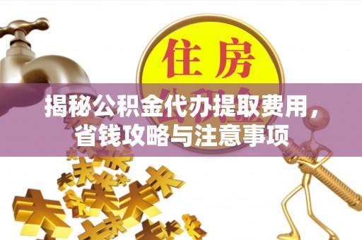 鼓楼揭秘公积金代办提取费用，省钱攻略与注意事项