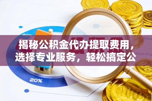 鼓楼揭秘公积金代办提取费用，选择专业服务，轻松搞定公积金提取