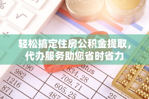 鼓楼轻松搞定住房公积金提取，代办服务助您省时省力