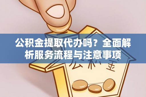 鼓楼公积金提取代办吗？全面解析服务流程与注意事项
