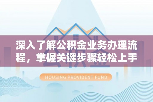鼓楼深入了解公积金业务办理流程，掌握关键步骤轻松上手