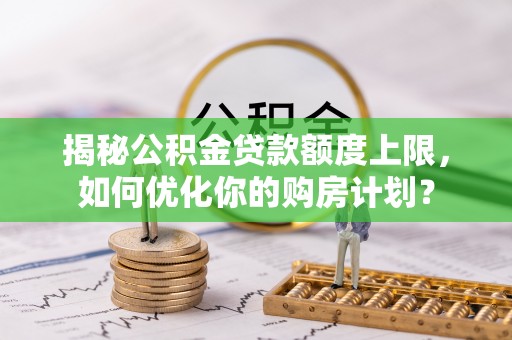 鼓楼揭秘公积金贷款额度上限，如何优化你的购房计划？