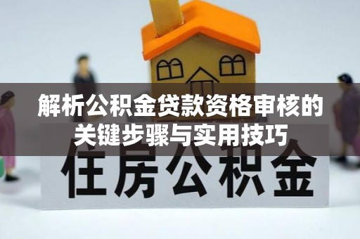 鼓楼解析公积金贷款资格审核的关键步骤与实用技巧