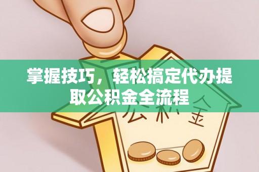 鼓楼掌握技巧，轻松搞定代办提取公积金全流程