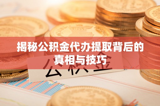 鼓楼揭秘公积金代办提取背后的真相与技巧