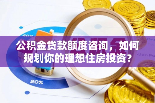 鼓楼公积金贷款额度咨询，如何规划你的理想住房投资？