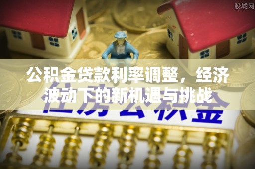 鼓楼公积金贷款利率调整，经济波动下的新机遇与挑战