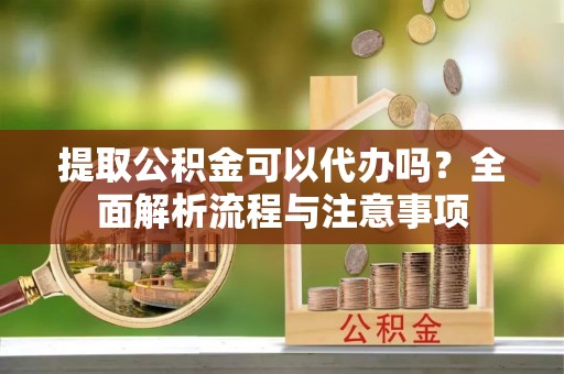 鼓楼提取公积金可以代办吗？全面解析流程与注意事项