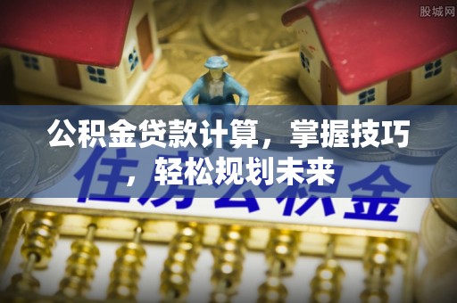鼓楼公积金贷款计算，掌握技巧，轻松规划未来