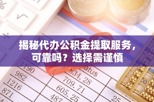 鼓楼揭秘代办公积金提取服务，可靠吗？选择需谨慎