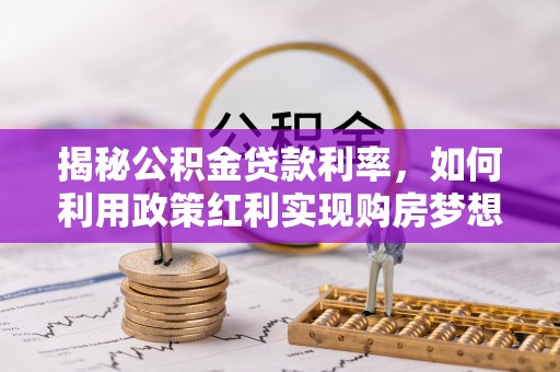 鼓楼揭秘公积金贷款利率，如何利用政策红利实现购房梦想？