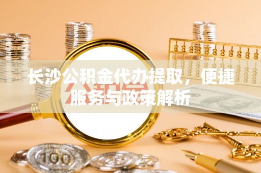 鼓楼长沙公积金代办提取，便捷服务与政策解析