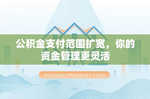 鼓楼公积金支付范围扩宽，你的资金管理更灵活