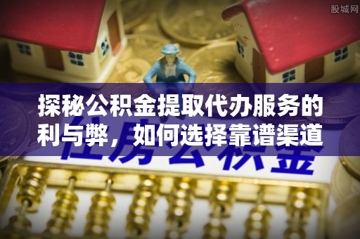 鼓楼探秘公积金提取代办服务的利与弊，如何选择靠谱渠道？