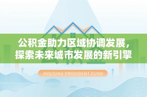 鼓楼公积金助力区域协调发展，探索未来城市发展的新引擎