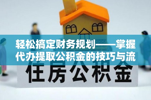 鼓楼轻松搞定财务规划——掌握代办提取公积金的技巧与流程