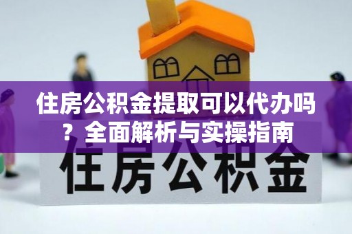 鼓楼住房公积金提取可以代办吗？全面解析与实操指南