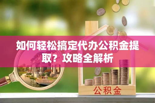 鼓楼如何轻松搞定代办公积金提取？攻略全解析