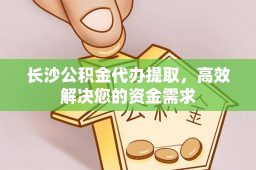 鼓楼长沙公积金代办提取，高效解决您的资金需求