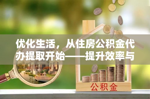 鼓楼优化生活，从住房公积金代办提取开始——提升效率与便捷的秘诀